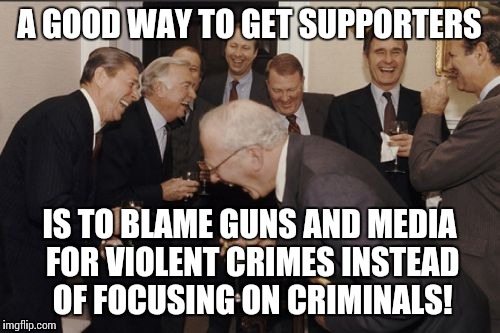 Laughing Men In Suits Meme | A GOOD WAY TO GET SUPPORTERS IS TO BLAME GUNS AND MEDIA FOR VIOLENT CRIMES INSTEAD OF FOCUSING ON CRIMINALS! | image tagged in memes,laughing men in suits | made w/ Imgflip meme maker