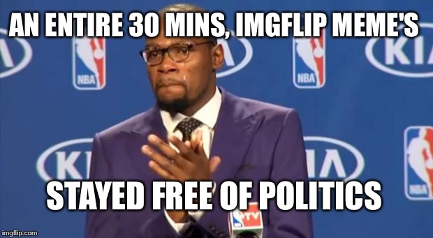 You The Real MVP | AN ENTIRE 30 MINS, IMGFLIP MEME'S STAYED FREE OF POLITICS | image tagged in memes,you the real mvp | made w/ Imgflip meme maker