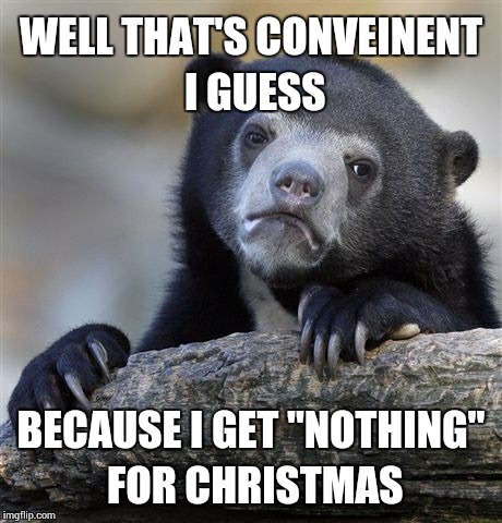 Confession Bear Meme | WELL THAT'S CONVEINENT I GUESS BECAUSE I GET "NOTHING" FOR CHRISTMAS | image tagged in memes,confession bear | made w/ Imgflip meme maker