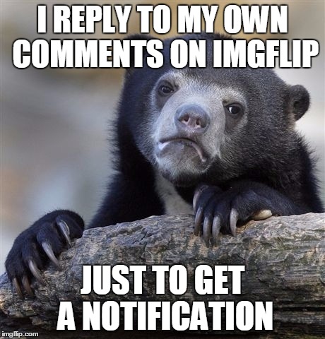 True Story | I REPLY TO MY OWN COMMENTS ON IMGFLIP JUST TO GET A NOTIFICATION | image tagged in memes,confession bear,loser,lonely,forever alone,true story | made w/ Imgflip meme maker