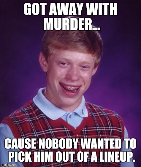 Bad Luck Brian Meme | GOT AWAY WITH MURDER... CAUSE NOBODY WANTED TO PICK HIM OUT OF A LINEUP. | image tagged in memes,bad luck brian | made w/ Imgflip meme maker