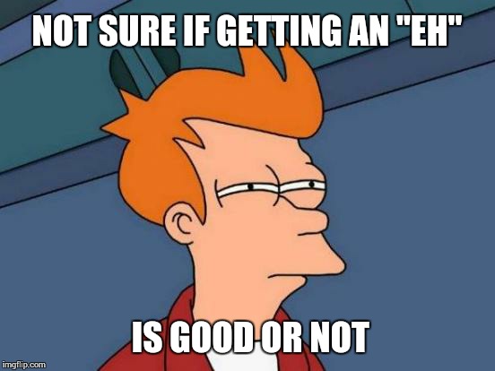 Futurama Fry Meme | NOT SURE IF GETTING AN "EH" IS GOOD OR NOT | image tagged in memes,futurama fry | made w/ Imgflip meme maker