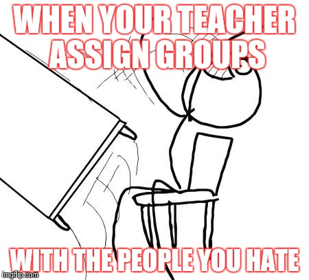 Table Flip Guy | WHEN YOUR TEACHER ASSIGN GROUPS WITH THE PEOPLE YOU HATE | image tagged in memes,table flip guy | made w/ Imgflip meme maker