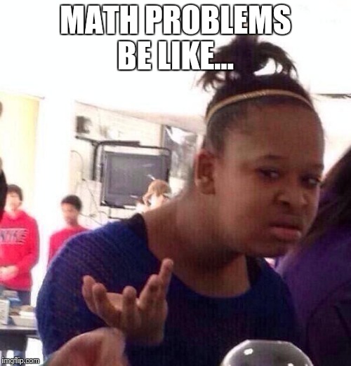 Black Girl Wat Meme | MATH PROBLEMS BE LIKE... | image tagged in memes,black girl wat | made w/ Imgflip meme maker