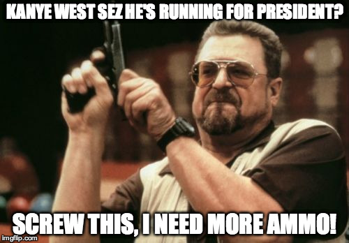 Am I The Only One Around Here | KANYE WEST SEZ HE'S RUNNING FOR PRESIDENT? SCREW THIS, I NEED MORE AMMO! | image tagged in memes,am i the only one around here | made w/ Imgflip meme maker