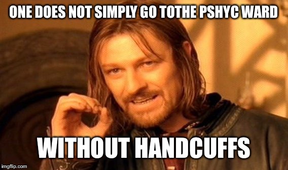 One Does Not Simply Meme | ONE DOES NOT SIMPLY GO TOTHE PSHYC WARD WITHOUT HANDCUFFS | image tagged in memes,one does not simply | made w/ Imgflip meme maker