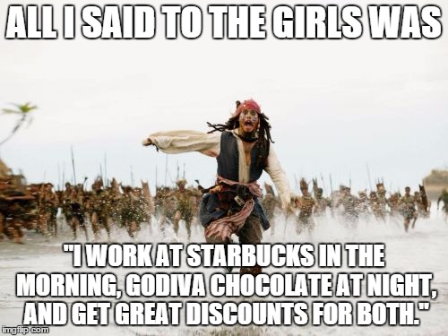 The Girls, Coffee, and Chocolate | ALL I SAID TO THE GIRLS WAS "I WORK AT STARBUCKS IN THE MORNING, GODIVA CHOCOLATE AT NIGHT, AND GET GREAT DISCOUNTS FOR BOTH." | image tagged in memes,jack sparrow being chased,chocolate,starbucks,coffee | made w/ Imgflip meme maker
