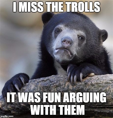 Confession Bear Meme | I MISS THE TROLLS IT WAS FUN ARGUING WITH THEM | image tagged in memes,confession bear | made w/ Imgflip meme maker