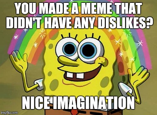 Imagination Spongebob Meme | YOU MADE A MEME THAT DIDN'T HAVE ANY DISLIKES? NICE IMAGINATION | image tagged in memes,imagination spongebob | made w/ Imgflip meme maker