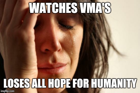 First World Problems | WATCHES VMA'S LOSES ALL HOPE FOR HUMANITY | image tagged in memes,first world problems | made w/ Imgflip meme maker
