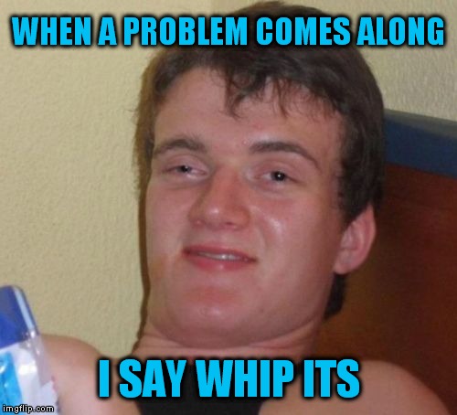 10 Guy Meme | WHEN A PROBLEM COMES ALONG I SAY WHIP ITS | image tagged in memes,10 guy | made w/ Imgflip meme maker