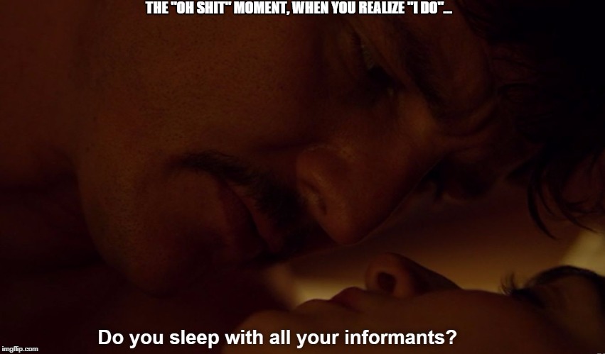 THE "OH SHIT" MOMENT, WHEN YOU REALIZE "I DO"... | image tagged in informants | made w/ Imgflip meme maker