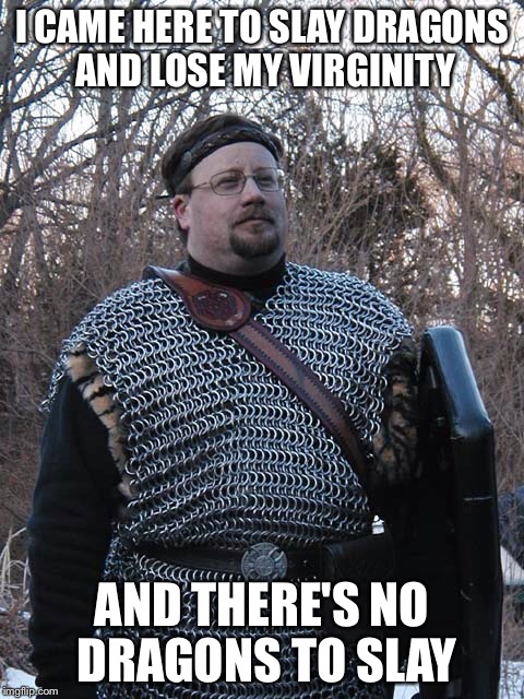 Ahhh.....larp jokes | I CAME HERE TO SLAY DRAGONS AND LOSE MY VIRGINITY AND THERE'S NO DRAGONS TO SLAY | image tagged in memes,larp | made w/ Imgflip meme maker