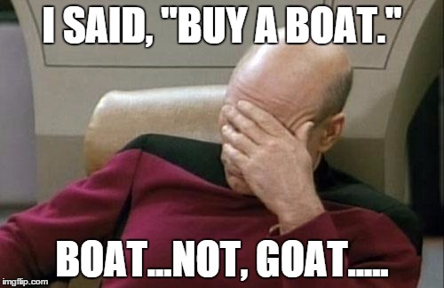 Captain Picard Facepalm Meme | I SAID, "BUY A BOAT." BOAT...NOT, GOAT..... | image tagged in memes,captain picard facepalm | made w/ Imgflip meme maker