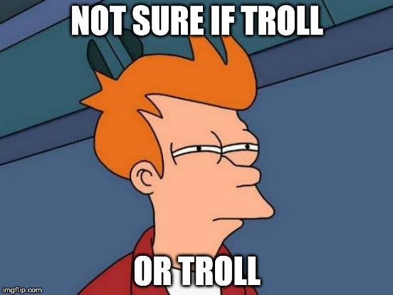 Futurama Fry Meme | NOT SURE IF TROLL OR TROLL | image tagged in memes,futurama fry | made w/ Imgflip meme maker
