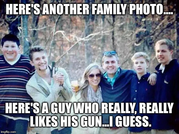 When Ya See It..... | HERE'S ANOTHER FAMILY PHOTO.... HERE'S A GUY WHO REALLY, REALLY LIKES HIS GUN...I GUESS. | image tagged in memes,family photo,wtf,gun | made w/ Imgflip meme maker