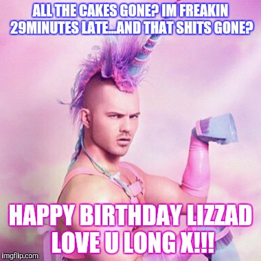 Unicorn MAN | ALL THE CAKES GONE? IM FREAKIN 29MINUTES LATE...AND THAT SHITS GONE? HAPPY BIRTHDAY LIZZAD LOVE U LONG X!!! | image tagged in memes,unicorn man | made w/ Imgflip meme maker
