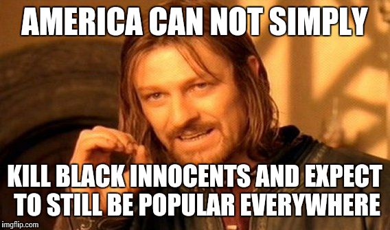 One Does Not Simply | AMERICA CAN NOT SIMPLY KILL BLACK INNOCENTS AND EXPECT TO STILL BE POPULAR EVERYWHERE | image tagged in memes,one does not simply | made w/ Imgflip meme maker