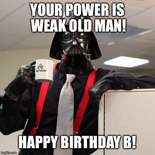 Darth Vader Office Space | YOUR POWER IS WEAK OLD MAN! HAPPY BIRTHDAY B! | image tagged in darth vader office space | made w/ Imgflip meme maker