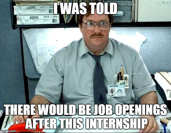 I Was Told There Would Be | I WAS TOLD THERE WOULD BE JOB OPENINGS AFTER THIS INTERNSHIP | image tagged in memes,i was told there would be | made w/ Imgflip meme maker