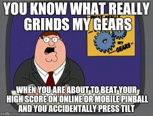 Peter Griffin News Meme | YOU KNOW WHAT REALLY GRINDS MY GEARS WHEN YOU ARE ABOUT TO BEAT YOUR HIGH SCORE ON ONLINE OR MOBILE PINBALL AND YOU ACCIDENTALLY PRESS TILT | image tagged in memes,peter griffin news | made w/ Imgflip meme maker