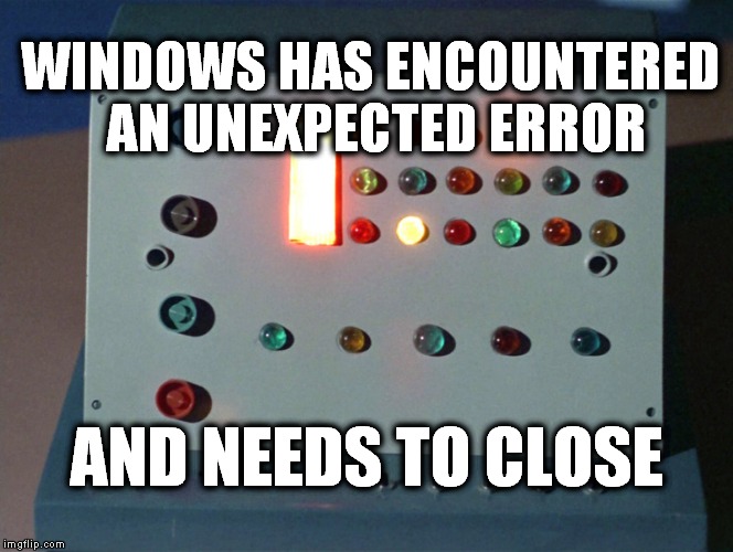 Unexpected errors...Timeless... | WINDOWS HAS ENCOUNTERED AN UNEXPECTED ERROR AND NEEDS TO CLOSE | image tagged in star trek,windows | made w/ Imgflip meme maker