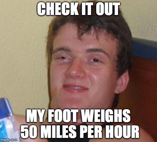 10 Guy Meme | CHECK IT OUT MY FOOT WEIGHS 50 MILES PER HOUR | image tagged in memes,10 guy | made w/ Imgflip meme maker