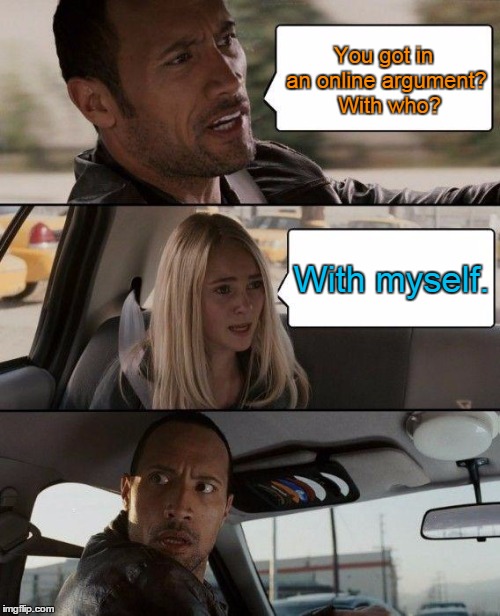 The Rock Driving Meme | You got in an online argument?  With who? With myself. | image tagged in memes,the rock driving | made w/ Imgflip meme maker