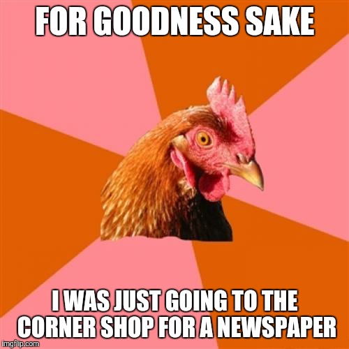 Anti Joke Chicken | FOR GOODNESS SAKE I WAS JUST GOING TO THE CORNER SHOP FOR A NEWSPAPER | image tagged in memes,anti joke chicken | made w/ Imgflip meme maker