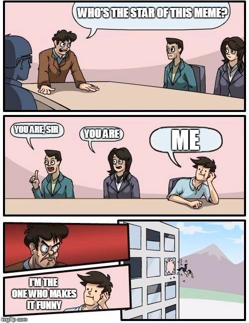 Boardroom Meeting Suggestion Meme | WHO'S THE STAR OF THIS MEME? YOU ARE, SIR YOU ARE ME I'M THE ONE WHO MAKES IT FUNNY | image tagged in memes,boardroom meeting suggestion | made w/ Imgflip meme maker
