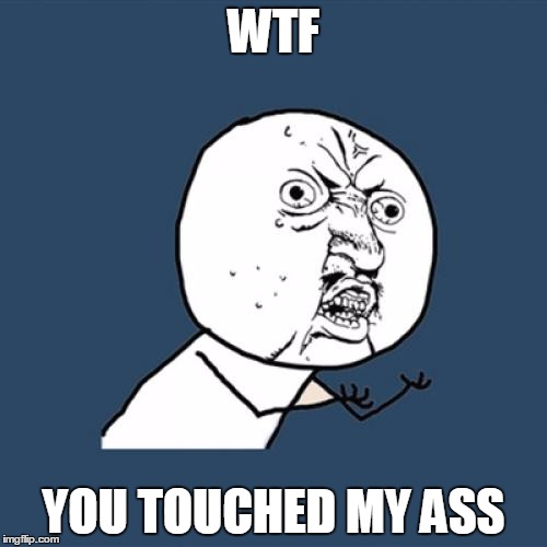 Y U No Meme | WTF YOU TOUCHED MY ASS | image tagged in memes,y u no | made w/ Imgflip meme maker