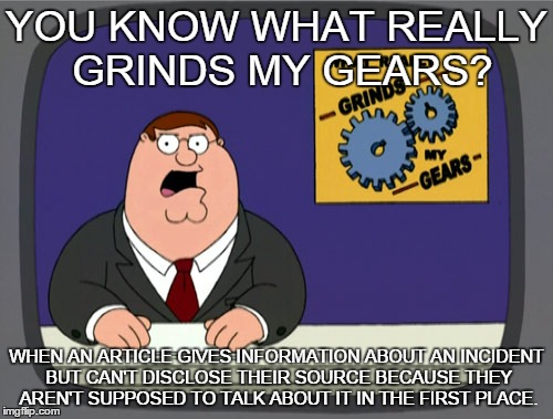 Peter Griffin News | YOU KNOW WHAT REALLY GRINDS MY GEARS? WHEN AN ARTICLE GIVES INFORMATION ABOUT AN INCIDENT BUT CAN'T DISCLOSE THEIR SOURCE BECAUSE THEY AREN' | image tagged in memes,peter griffin news | made w/ Imgflip meme maker