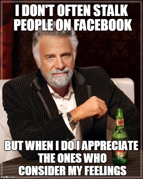 The Most Interesting Man In The World Meme | I DON'T OFTEN STALK PEOPLE ON FACEBOOK BUT WHEN I DO I APPRECIATE THE ONES WHO CONSIDER MY FEELINGS | image tagged in memes,the most interesting man in the world | made w/ Imgflip meme maker