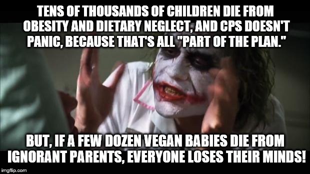 It doesn't make much sense when you compare their track records side by side. | TENS OF THOUSANDS OF CHILDREN DIE FROM OBESITY AND DIETARY NEGLECT, AND CPS DOESN'T PANIC, BECAUSE THAT'S ALL "PART OF THE PLAN." BUT, IF A  | image tagged in memes,and everybody loses their minds | made w/ Imgflip meme maker