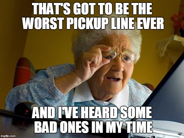 Grandma Finds The Internet Meme | THAT'S GOT TO BE THE WORST PICKUP LINE EVER AND I'VE HEARD SOME BAD ONES IN MY TIME | image tagged in memes,grandma finds the internet | made w/ Imgflip meme maker