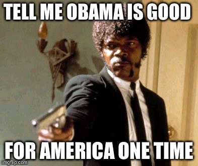 Say That Again I Dare You Meme | TELL ME OBAMA IS GOOD FOR AMERICA ONE TIME | image tagged in memes,say that again i dare you | made w/ Imgflip meme maker