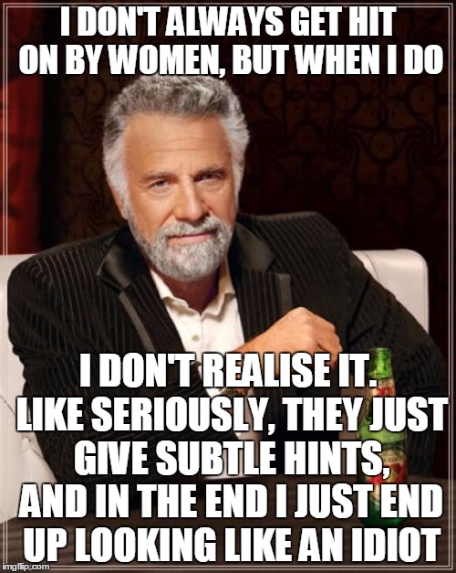 True Story | I DON'T ALWAYS GET HIT ON BY WOMEN, BUT WHEN I DO I DON'T REALISE IT. LIKE SERIOUSLY, THEY JUST GIVE SUBTLE HINTS, AND IN THE END I JUST END | image tagged in memes,the most interesting man in the world | made w/ Imgflip meme maker