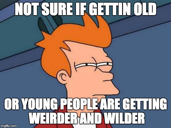 Futurama Fry Meme | NOT SURE IF GETTIN OLD OR YOUNG PEOPLE ARE GETTING WEIRDER AND WILDER | image tagged in memes,futurama fry,TrollXChromosomes | made w/ Imgflip meme maker