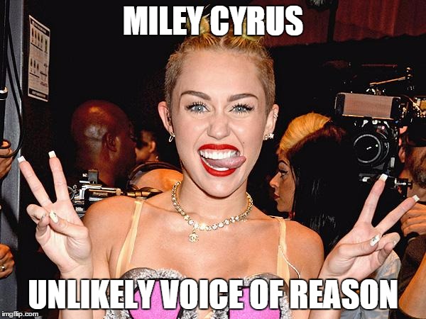 Miley Cyrus | MILEY CYRUS UNLIKELY VOICE OF REASON | image tagged in miley cyrus | made w/ Imgflip meme maker
