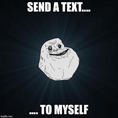 Forever Alone Meme | SEND A TEXT.... .... TO MYSELF | image tagged in memes,forever alone | made w/ Imgflip meme maker