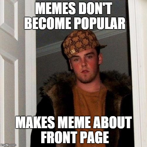 Scumbag Steve | MEMES DON'T BECOME POPULAR MAKES MEME ABOUT FRONT PAGE | image tagged in memes,scumbag steve | made w/ Imgflip meme maker