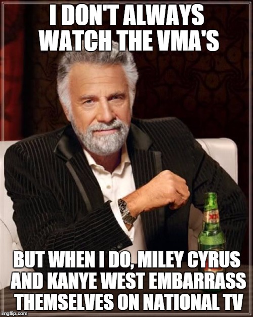 The Most Interesting Man In The World | I DON'T ALWAYS WATCH THE VMA'S BUT WHEN I DO, MILEY CYRUS AND KANYE WEST EMBARRASS THEMSELVES ON NATIONAL TV | image tagged in memes,the most interesting man in the world | made w/ Imgflip meme maker