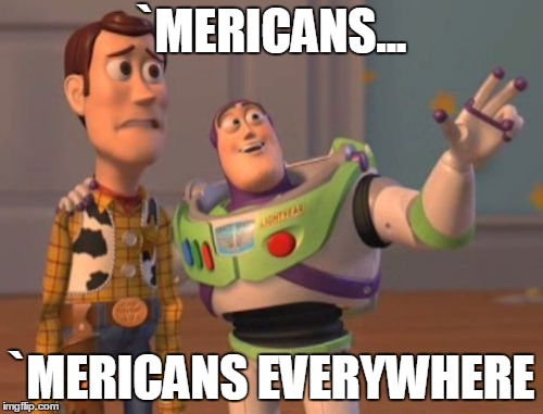 `merica story | `MERICANS... `MERICANS EVERYWHERE | image tagged in memes,x x everywhere | made w/ Imgflip meme maker