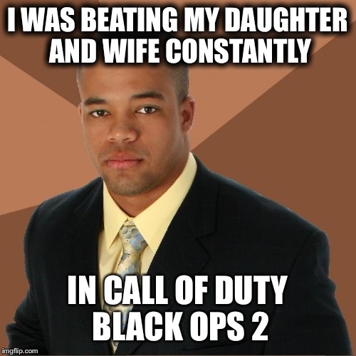 Successful Black Man | I WAS BEATING MY DAUGHTER AND WIFE CONSTANTLY IN CALL OF DUTY BLACK OPS 2 | image tagged in successful black man | made w/ Imgflip meme maker