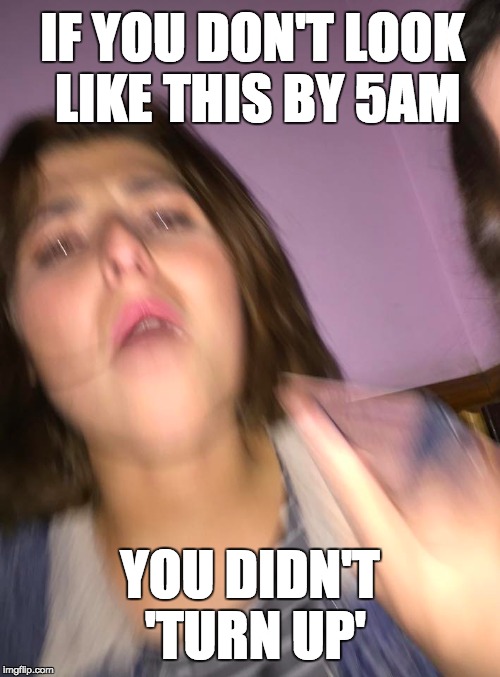 IF YOU DON'T LOOK LIKE THIS BY 5AM YOU DIDN'T 'TURN UP' | image tagged in turn | made w/ Imgflip meme maker