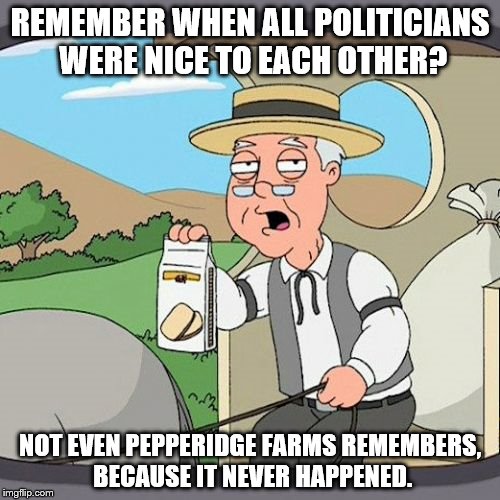 So, I've decided to make a politics meme...sue me if you'd like. | REMEMBER WHEN ALL POLITICIANS WERE NICE TO EACH OTHER? NOT EVEN PEPPERIDGE FARMS REMEMBERS, BECAUSE IT NEVER HAPPENED. | image tagged in memes,pepperidge farm remembers,politics | made w/ Imgflip meme maker