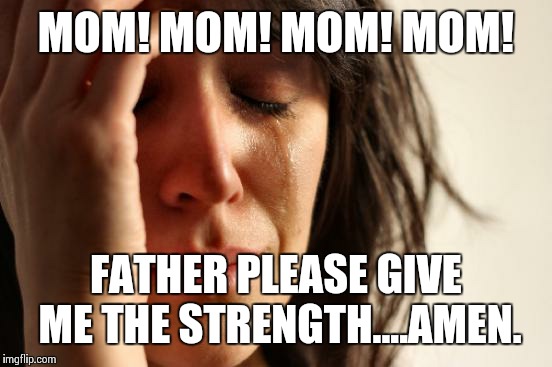 First World Problems | MOM! MOM! MOM! MOM! FATHER PLEASE GIVE ME THE STRENGTH....AMEN. | image tagged in memes,first world problems | made w/ Imgflip meme maker