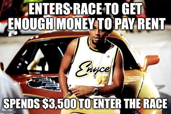 ENTERS RACE TO GET ENOUGH MONEY TO PAY RENT SPENDS $3,500 TO ENTER THE RACE | image tagged in cars | made w/ Imgflip meme maker