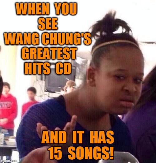 They only had 2 hits! lol | WHEN  YOU  SEE  WANG CHUNG'S  GREATEST HITS  CD AND  IT  HAS  15  SONGS! | image tagged in memes,black girl wat | made w/ Imgflip meme maker