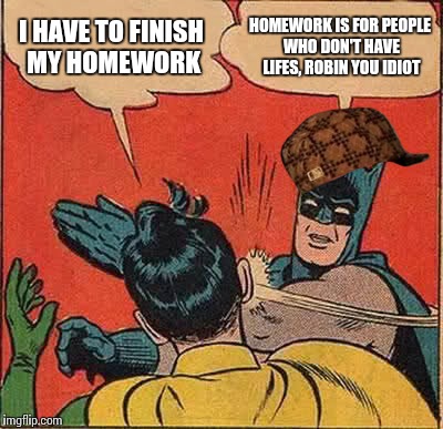 Batman Slapping Robin | I HAVE TO FINISH MY HOMEWORK HOMEWORK IS FOR PEOPLE WHO DON'T HAVE LIFES, ROBIN YOU IDIOT | image tagged in memes,batman slapping robin,scumbag | made w/ Imgflip meme maker